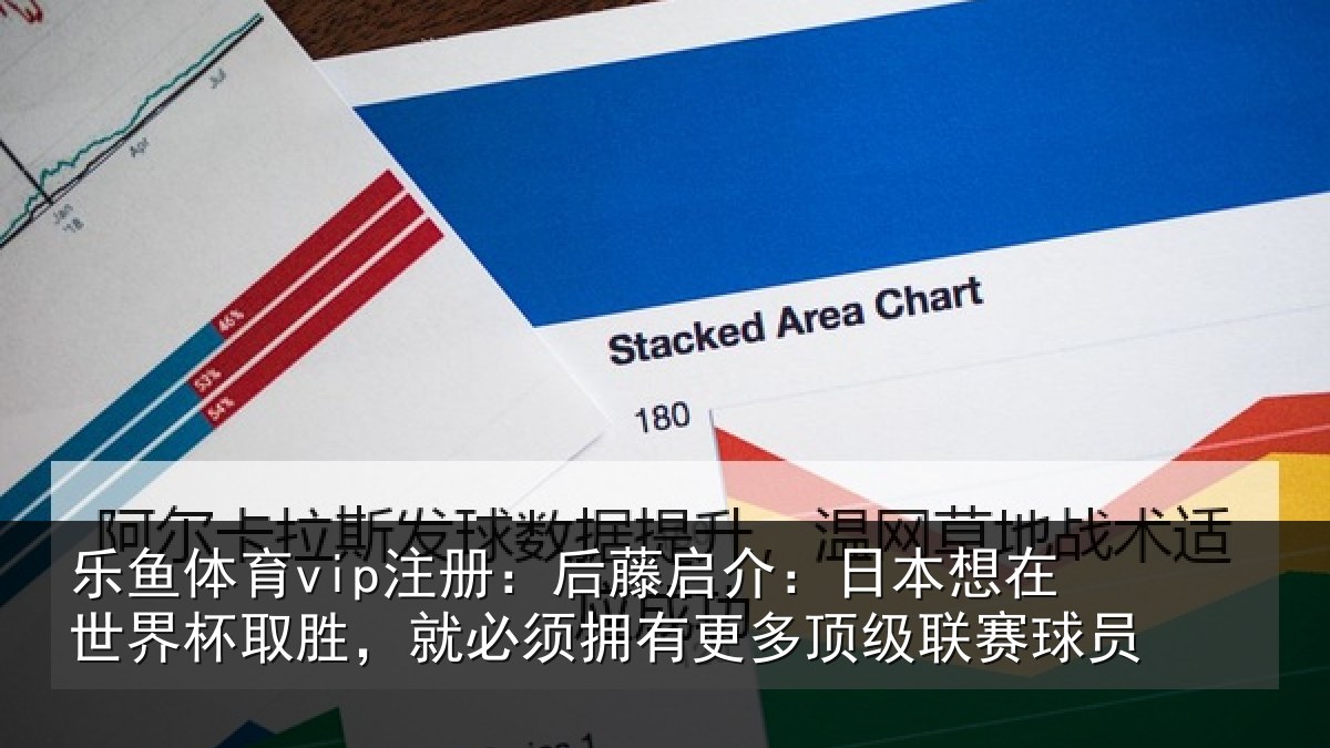 乐鱼体育vip注册：后藤启介：日本想在世界杯取胜，就必须拥有更多顶级联赛球员