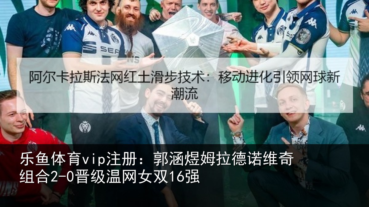 乐鱼体育vip注册:郭涵相关情况合2-0晋级温网女双16强