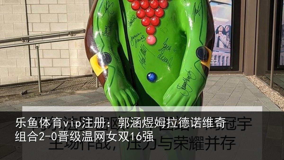 乐鱼体育vip注册：郭涵煜姆拉德诺维奇组合2-0晋级温网女双16强