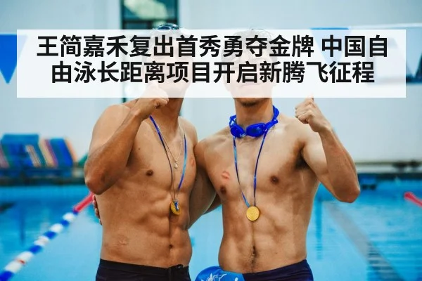 王简嘉禾复出首秀勇夺金牌 中国自由泳长距离项目开启新腾飞征程