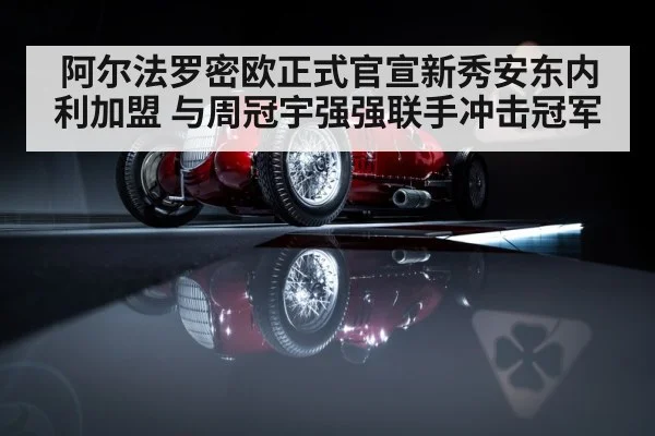 阿尔法罗密欧正式官宣新秀安东内利加盟 与周冠宇强强联手冲击冠军