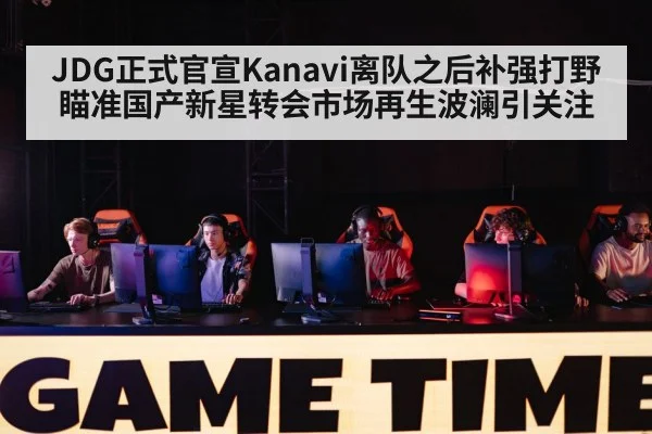 JDG正式官宣Kanavi离队之后补强打野瞄准国产新星转会市场再生波澜引关注