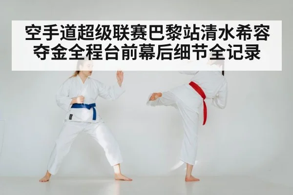 空手道超级联赛巴黎站清水希容夺金全程台前幕后细节全记录