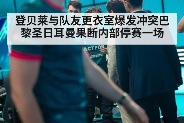 登贝莱与队友更衣室爆发冲突巴黎圣日耳曼果断内部停赛一场