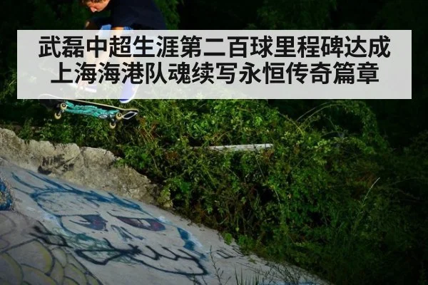 武磊中超生涯第二百球里程碑达成上海海港队魂续写永恒传奇篇章