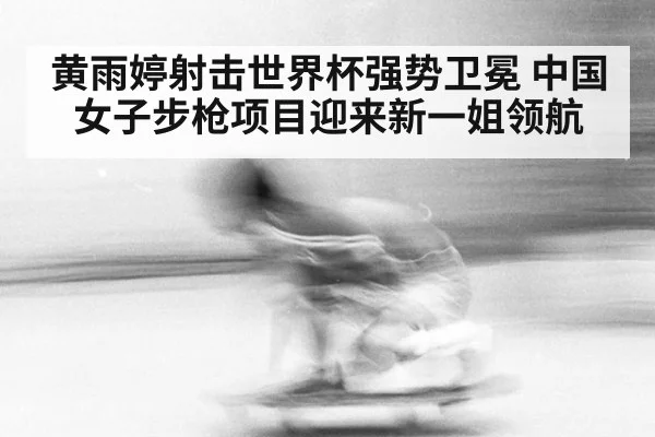 黄雨婷射击世界杯强势卫冕 中国女子步枪项目迎来新一姐领航